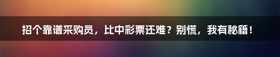 招个靠谱采购员,比中彩票还难?别慌,我有秘籍!