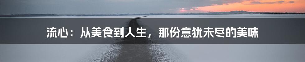 流心:从美食到人生,那份意犹未尽的美味