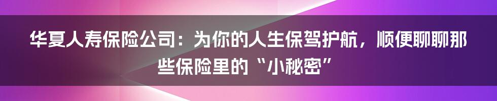 华夏人寿保险公司:为你的人生保驾护航,顺便聊聊那些保险里的“小秘密”