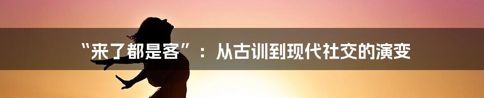 “来了都是客”：从古训到现代社交的演变