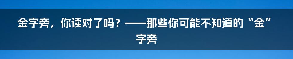 金字旁，你读对了吗？——那些你可能不知道的“金”字旁