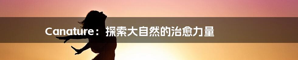 Canature：探索大自然的治愈力量