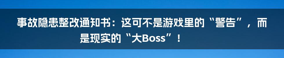 事故隐患整改通知书:这可不是游戏里的“警告”,而是现实的“大Boss”!