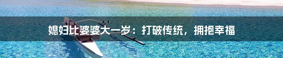 媳妇比婆婆大一岁：打破传统，拥抱幸福