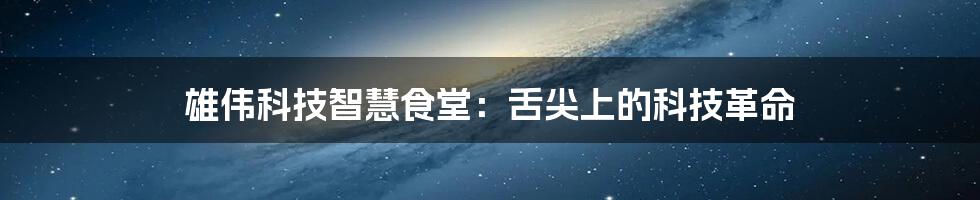 雄伟科技智慧食堂：舌尖上的科技革命