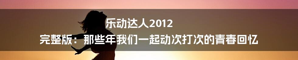 乐动达人2012 完整版:那些年我们一起动次打次的青春回忆