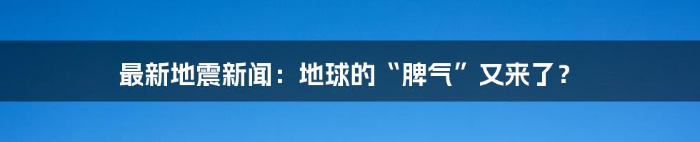 最新地震新闻：地球的“脾气”又来了？