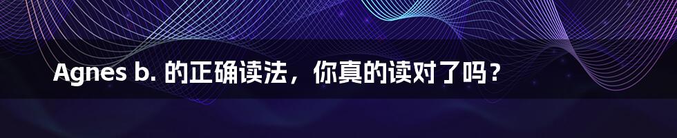 Agnes b. 的正确读法，你真的读对了吗？