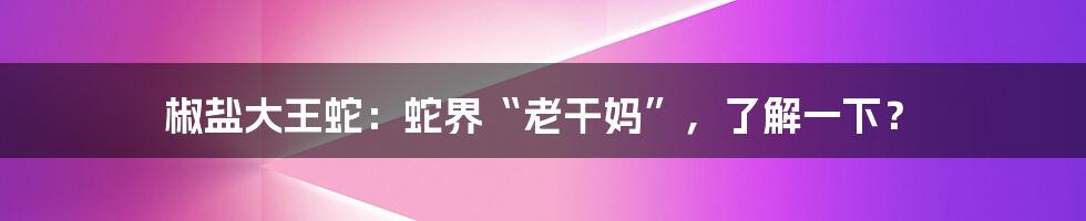 椒盐大王蛇:蛇界“老干妈”,了解一下?