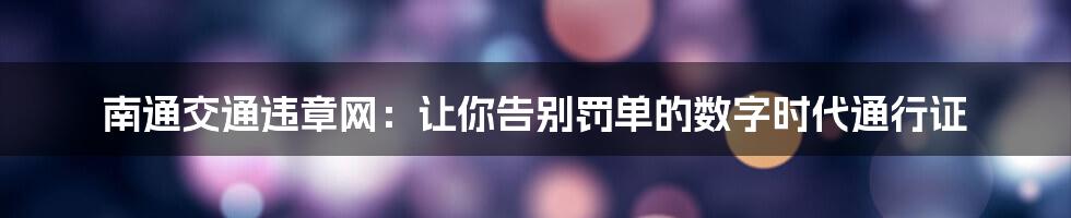 南通交通违章网:让你告别罚单的数字时代通行证