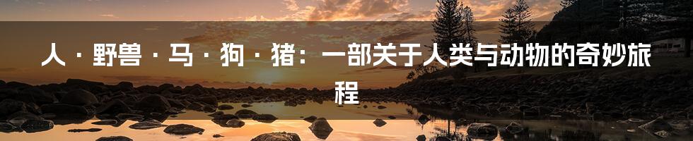 人·野兽·马·狗·猪:一部关于人类与动物的奇妙旅程