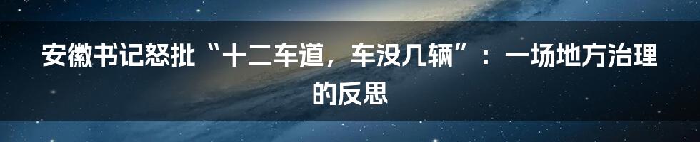 安徽书记怒批“十二车道,车没几辆”:一场地方治理的反思