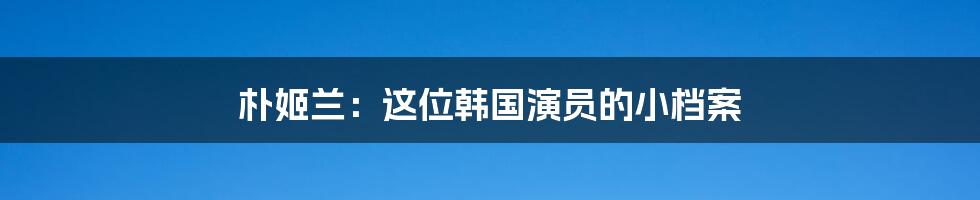 朴姬兰:这位韩国演员的小档案