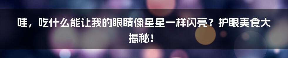哇，吃什么能让我的眼睛像星星一样闪亮？护眼美食大揭秘！