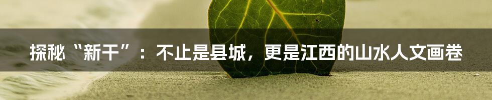 探秘“新干”：不止是县城，更是江西的山水人文画卷