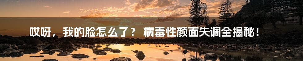 哎呀，我的脸怎么了？ 病毒性颜面失调全揭秘！