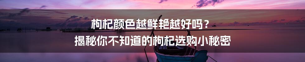 枸杞颜色越鲜艳越好吗？ 揭秘你不知道的枸杞选购小秘密
