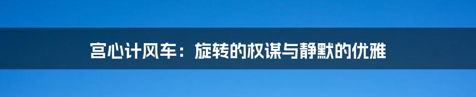 宫心计风车:旋转的权谋与静默的优雅