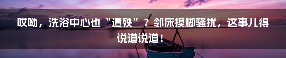 哎呦,洗浴中心也“遭殃”?邻床摸脚骚扰,这事儿得说道说道!