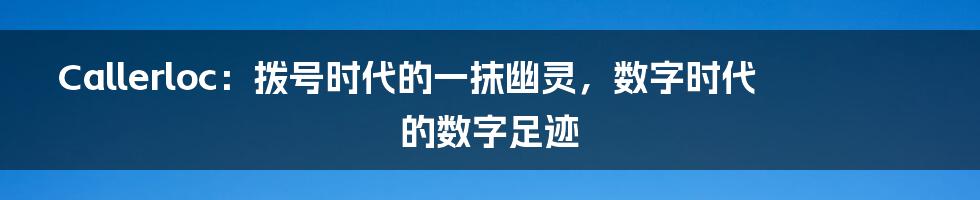 Callerloc：拨号时代的一抹幽灵，数字时代的数字足迹