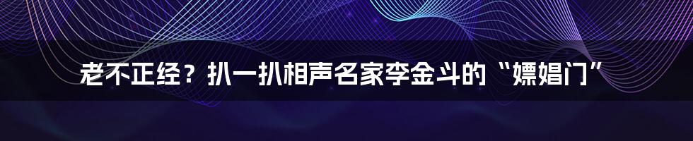 老不正经？扒一扒相声名家李金斗的“嫖娼门”