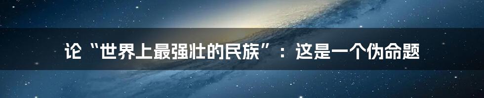 论“世界上最强壮的民族”:这是一个伪命题