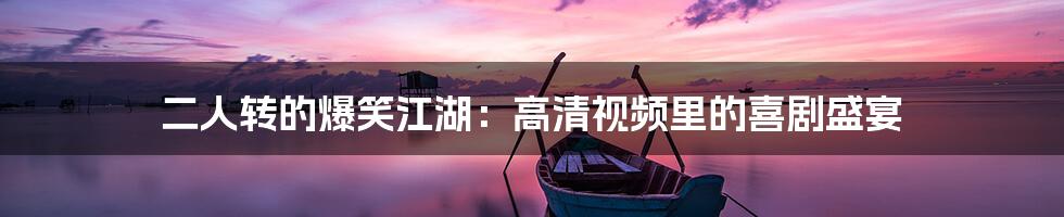 二人转的爆笑江湖：高清视频里的喜剧盛宴