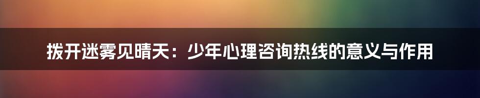 拨开迷雾见晴天：少年心理咨询热线的意义与作用