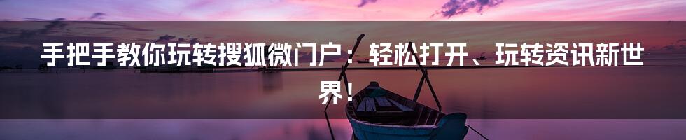 手把手教你玩转搜狐微门户:轻松打开、玩转资讯新世界!