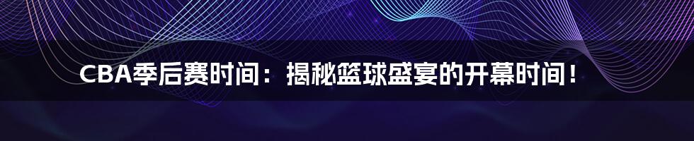 CBA季后赛时间：揭秘篮球盛宴的开幕时间！