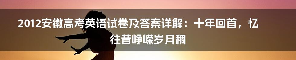 2012安徽高考英语试卷及答案详解：十年回首，忆往昔峥嵘岁月稠