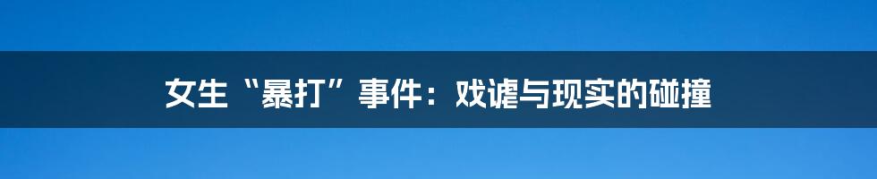 女生“暴打”事件：戏谑与现实的碰撞