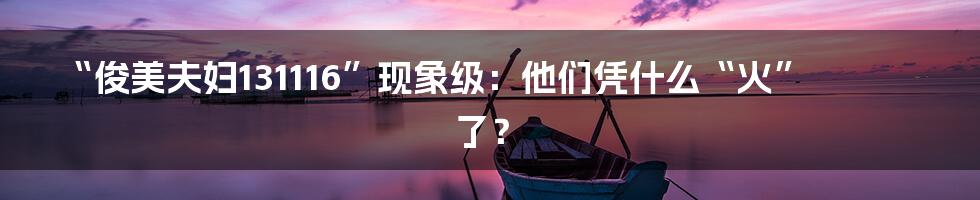 “俊美夫妇131116”现象级:他们凭什么“火”了?