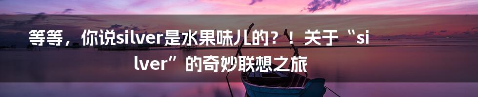 等等,你说silver是水果味儿的?!关于“silver”的奇妙联想之旅