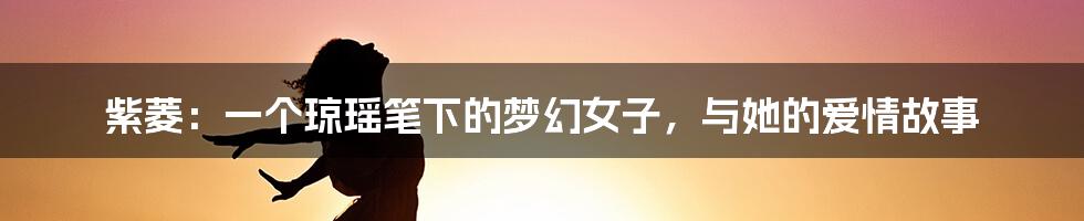 紫菱:一个琼瑶笔下的梦幻女子,与她的爱情故事