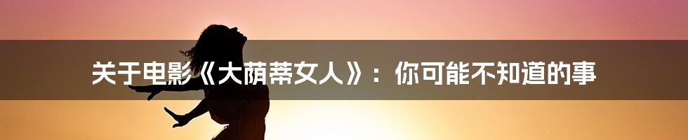 关于电影《大荫蒂女人》:你可能不知道的事