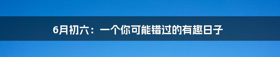 6月初六:一个你可能错过的有趣日子