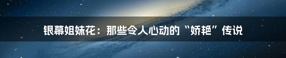 银幕姐妹花:那些令人心动的“娇艳”传说