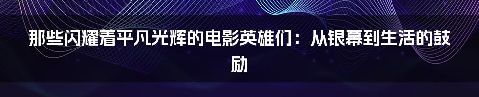 那些闪耀着平凡光辉的电影英雄们:从银幕到生活的鼓励