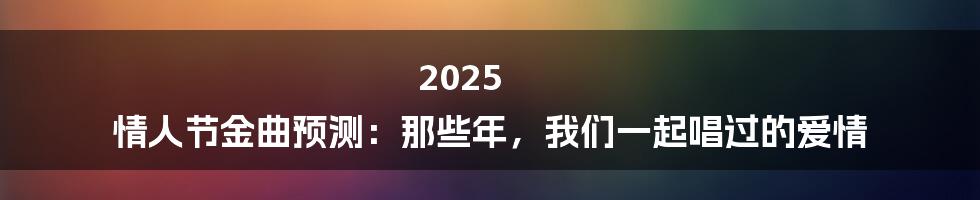 2025 情人节金曲预测:那些年,我们一起唱过的爱情