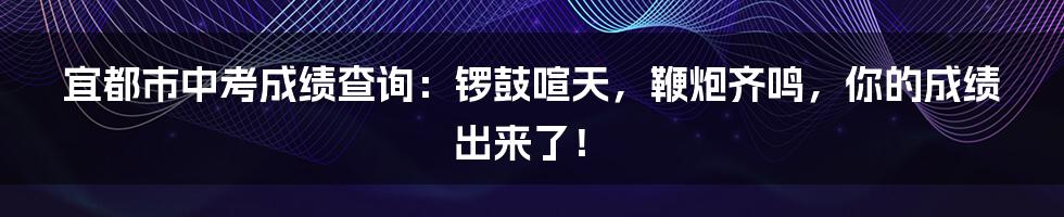宜都市中考成绩查询：锣鼓喧天，鞭炮齐鸣，你的成绩出来了！