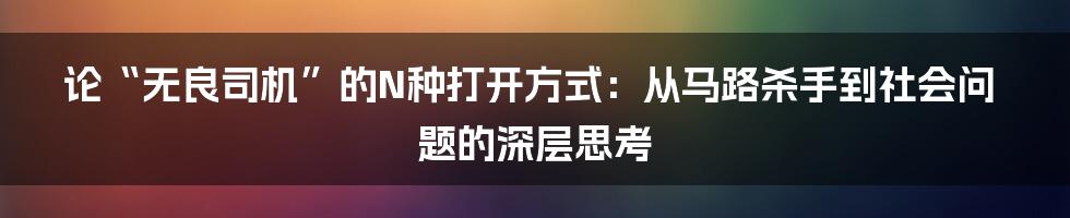 论“无良司机”的N种打开方式:从马路杀手到社会问题的深层思考