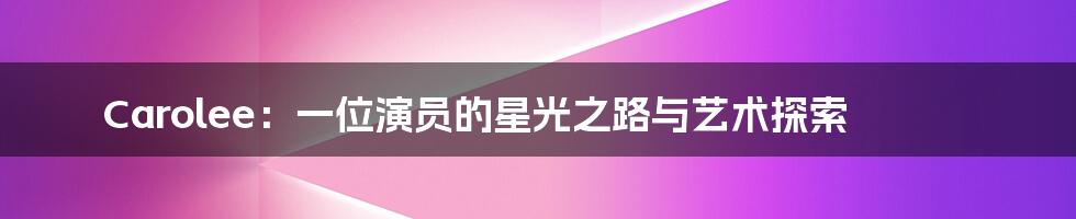 Carolee:一位演员的星光之路与艺术探索