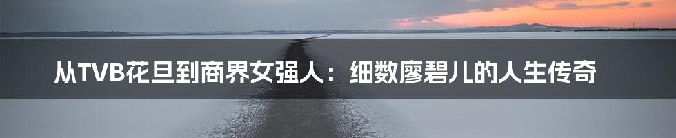 从TVB花旦到商界女强人:细数廖碧儿的人生传奇