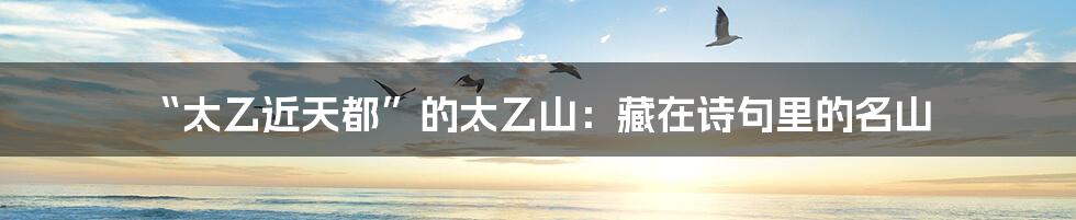 “太乙近天都”的太乙山:藏在诗句里的名山