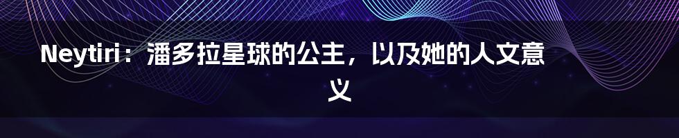 Neytiri：潘多拉星球的公主，以及她的人文意义
