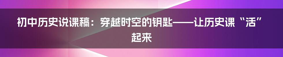 初中历史说课稿：穿越时空的钥匙——让历史课“活”起来