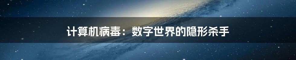 计算机病毒:数字世界的隐形杀手
