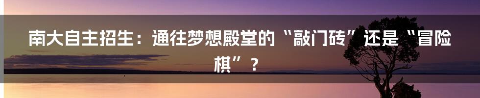南大自主招生：通往梦想殿堂的“敲门砖”还是“冒险棋”？