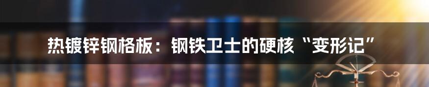 热镀锌钢格板：钢铁卫士的硬核“变形记”